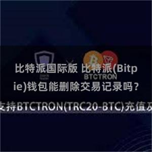 比特派国际版 比特派(Bitpie)钱包能删除交易记录吗？