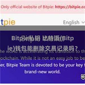 Bitpie私钥 比特派(Bitpie)钱包能删除交易记录吗？