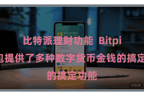 比特派理财功能  Bitpie钱包提供了多种数字货币金钱的搞定功能